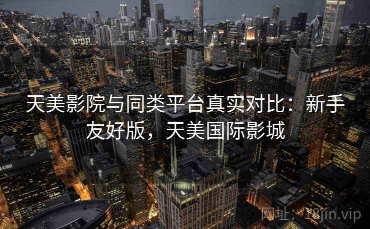 天美影院与同类平台真实对比:新手友好版,天美国际影城 天美影院与同类平台真实对比:新手友好版,天美国际影城