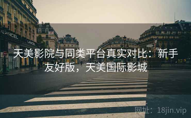 天美影院与同类平台真实对比:新手友好版,天美国际影城 天美影院与同类平台真实对比:新手友好版,天美国际影城