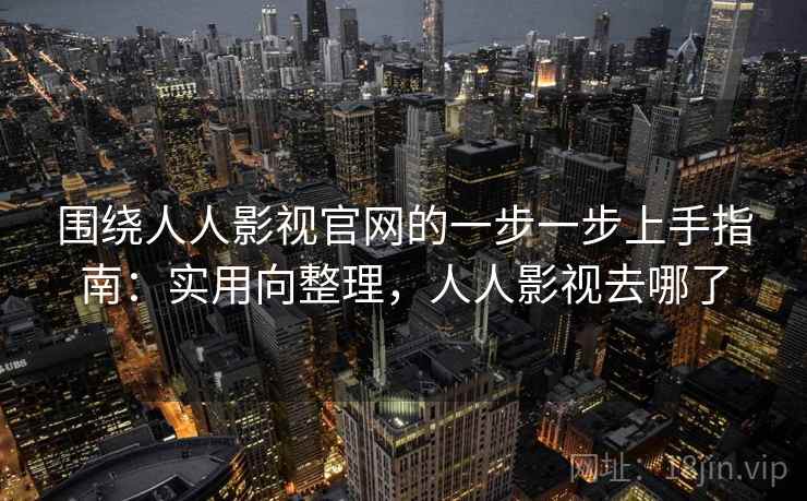 围绕人人影视官网的一步一步上手指南:实用向整理,人人影视去哪了 围绕人人影视官网的一步一步上手指南:实用向整理,人人影视去哪了