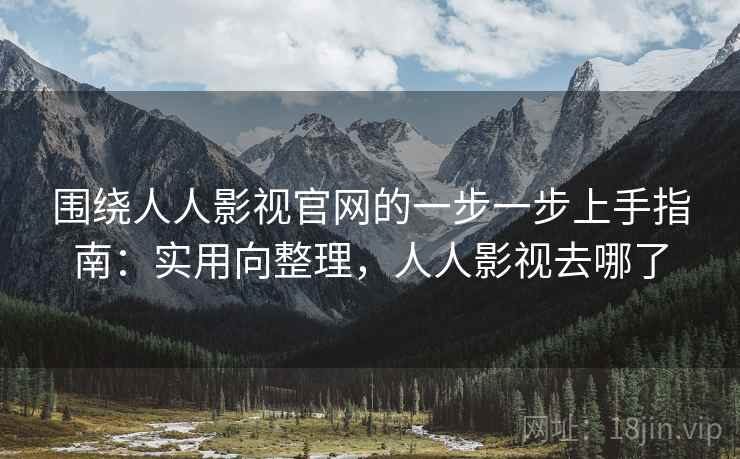 围绕人人影视官网的一步一步上手指南:实用向整理,人人影视去哪了 围绕人人影视官网的一步一步上手指南:实用向整理,人人影视去哪了