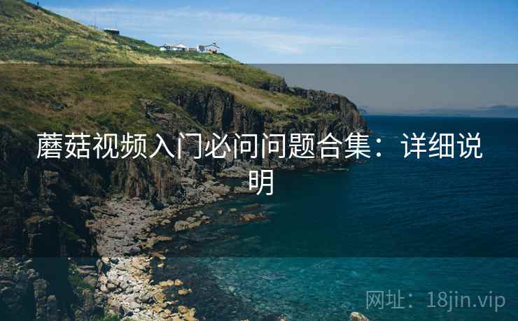 蘑菇视频入门必问问题合集:详细说明 蘑菇视频入门必问问题合集:详细说明