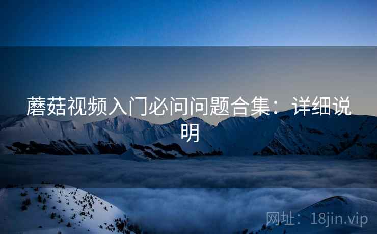 蘑菇视频入门必问问题合集:详细说明 蘑菇视频入门必问问题合集:详细说明