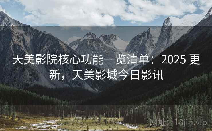 天美影院核心功能一览清单:2025 更新,天美影城今日影讯 天美影院核心功能一览清单:2025 更新,天美影城今日影讯