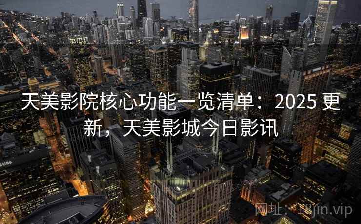 天美影院核心功能一览清单:2025 更新,天美影城今日影讯 天美影院核心功能一览清单:2025 更新,天美影城今日影讯