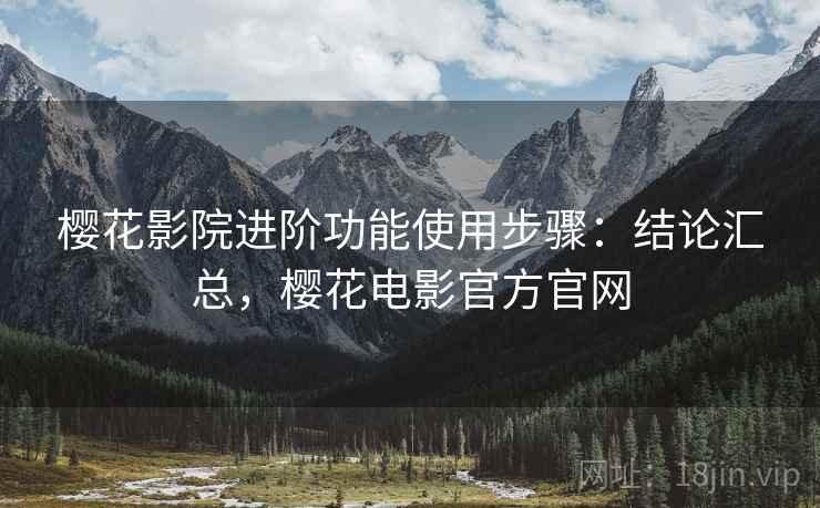 樱花影院进阶功能使用步骤:结论汇总,樱花电影官方官网 樱花影院进阶功能使用步骤:结论汇总,樱花电影官方官网