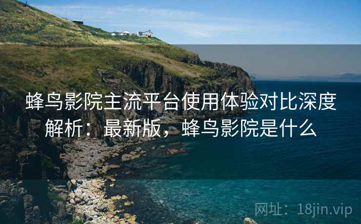 蜂鸟影院主流平台使用体验对比深度解析:最新版,蜂鸟影院是什么 蜂鸟影院主流平台使用体验对比深度解析:最新版,蜂鸟影院是什么