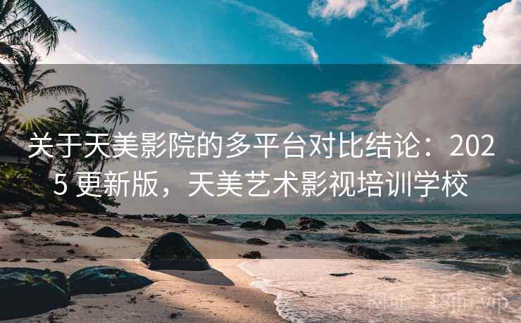 关于天美影院的多平台对比结论:2025 更新版,天美艺术影视培训学校 关于天美影院的多平台对比结论:2025 更新版,天美艺术影视培训学校