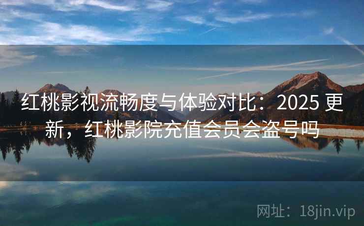 红桃影视流畅度与体验对比:2025 更新,红桃影院充值会员会盗号吗 红桃影视流畅度与体验对比:2025 更新,红桃影院充值会员会盗号吗