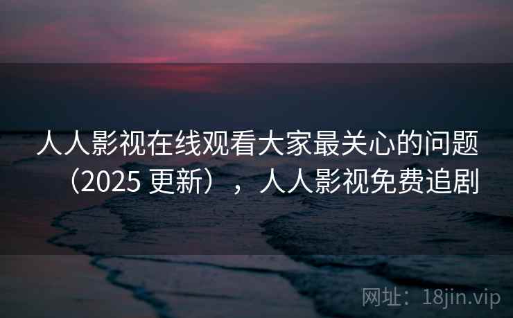 人人影视在线观看大家最关心的问题(2025 更新),人人影视免费追剧 人人影视在线观看大家最关心的问题(2025 更新),人人影视免费追剧