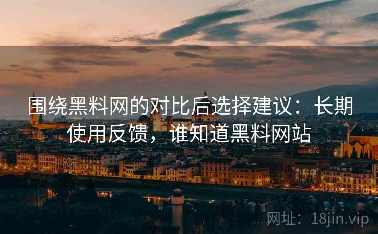 围绕黑料网的对比后选择建议:长期使用反馈,谁知道黑料网站 围绕黑料网的对比后选择建议:长期使用反馈,谁知道黑料网站