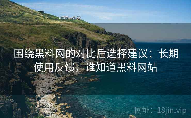 围绕黑料网的对比后选择建议:长期使用反馈,谁知道黑料网站 围绕黑料网的对比后选择建议:长期使用反馈,谁知道黑料网站