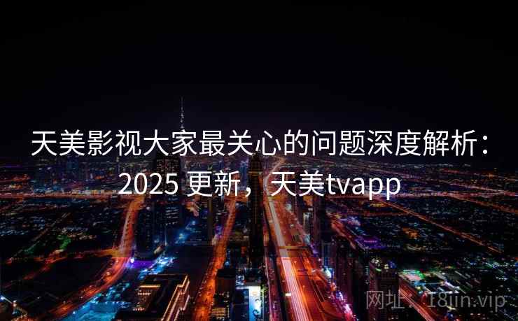 天美影视大家最关心的问题深度解析:2025 更新,天美tvapp 天美影视大家最关心的问题深度解析:2025 更新,天美tvapp