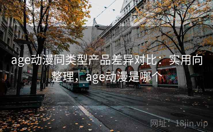age动漫同类型产品差异对比:实用向整理,age动漫是哪个 age动漫同类型产品差异对比:实用向整理,age动漫是哪个