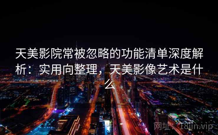 天美影院常被忽略的功能清单深度解析:实用向整理,天美影像艺术是什么 天美影院常被忽略的功能清单深度解析:实用向整理,天美影像艺术是什么
