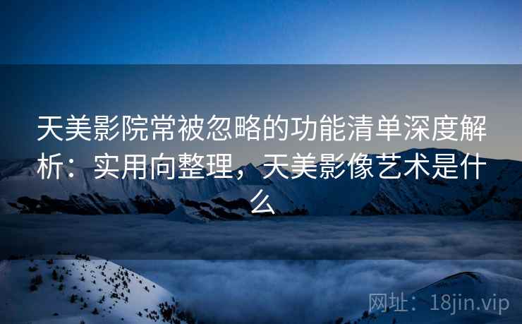天美影院常被忽略的功能清单深度解析:实用向整理,天美影像艺术是什么 天美影院常被忽略的功能清单深度解析:实用向整理,天美影像艺术是什么