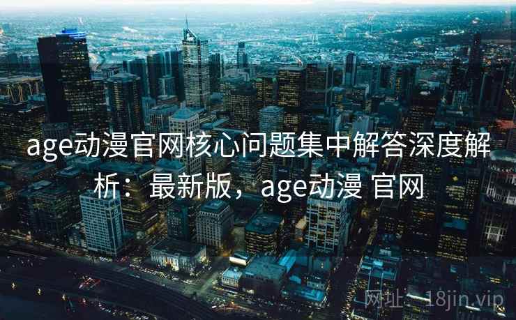 age动漫官网核心问题集中解答深度解析:最新版,age动漫 官网 age动漫官网核心问题集中解答深度解析:最新版,age动漫 官网