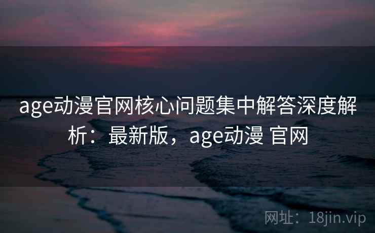 age动漫官网核心问题集中解答深度解析:最新版,age动漫 官网 age动漫官网核心问题集中解答深度解析:最新版,age动漫 官网