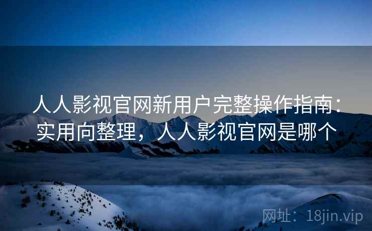 人人影视官网新用户完整操作指南:实用向整理,人人影视官网是哪个 人人影视官网新用户完整操作指南:实用向整理,人人影视官网是哪个
