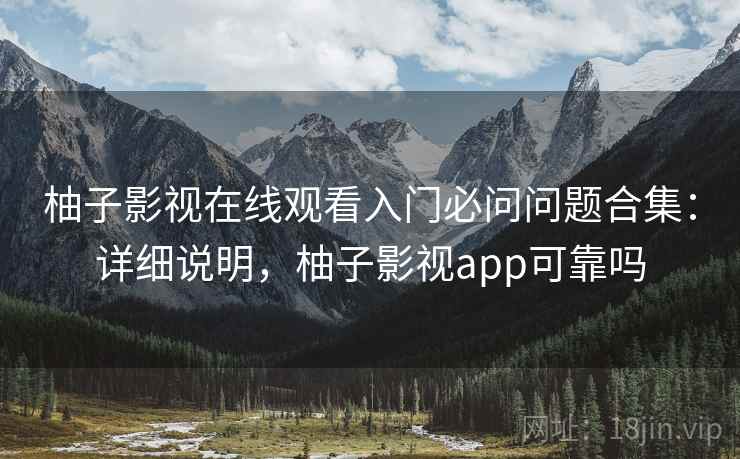柚子影视在线观看入门必问问题合集:详细说明,柚子影视app可靠吗 柚子影视在线观看入门必问问题合集:详细说明,柚子影视app可靠吗