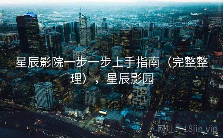 星辰影院一步一步上手指南(完整整理),星辰影园 星辰影院一步一步上手指南(完整整理),星辰影园