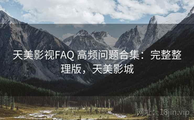 天美影视FAQ 高频问题合集:完整整理版,天美影城 天美影视FAQ 高频问题合集:完整整理版,天美影城