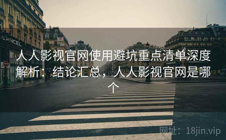 人人影视官网使用避坑重点清单深度解析:结论汇总,人人影视官网是哪个 人人影视官网使用避坑重点清单深度解析:结论汇总,人人影视官网是哪个