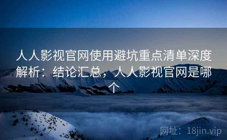 人人影视官网使用避坑重点清单深度解析:结论汇总,人人影视官网是哪个 人人影视官网使用避坑重点清单深度解析:结论汇总,人人影视官网是哪个