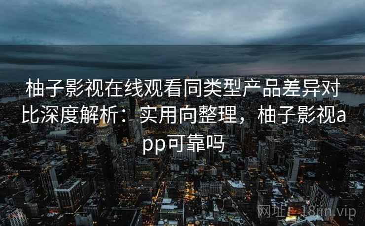 柚子影视在线观看同类型产品差异对比深度解析:实用向整理,柚子影视app可靠吗 柚子影视在线观看同类型产品差异对比深度解析:实用向整理,柚子影视app可靠吗