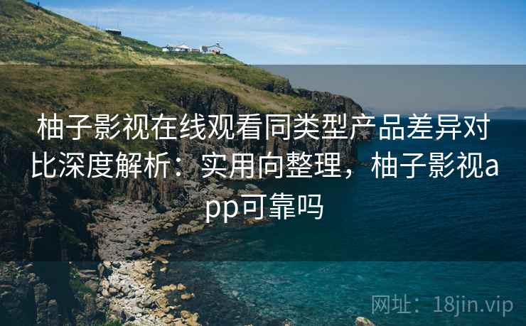 柚子影视在线观看同类型产品差异对比深度解析:实用向整理,柚子影视app可靠吗 柚子影视在线观看同类型产品差异对比深度解析:实用向整理,柚子影视app可靠吗