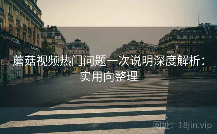 蘑菇视频热门问题一次说明深度解析:实用向整理 蘑菇视频热门问题一次说明深度解析:实用向整理