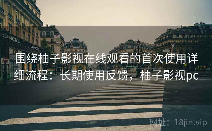 围绕柚子影视在线观看的首次使用详细流程:长期使用反馈,柚子影视pc 围绕柚子影视在线观看的首次使用详细流程:长期使用反馈,柚子影视pc