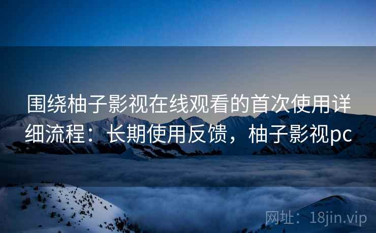 围绕柚子影视在线观看的首次使用详细流程:长期使用反馈,柚子影视pc 围绕柚子影视在线观看的首次使用详细流程:长期使用反馈,柚子影视pc