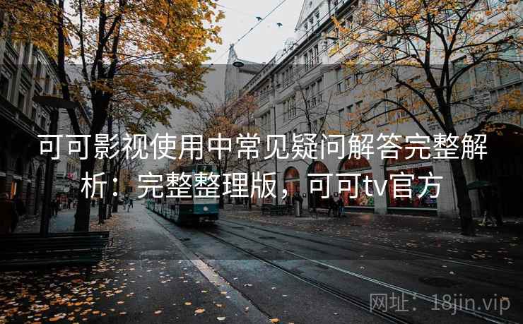 可可影视使用中常见疑问解答完整解析:完整整理版,可可tv官方 可可影视使用中常见疑问解答完整解析:完整整理版,可可tv官方