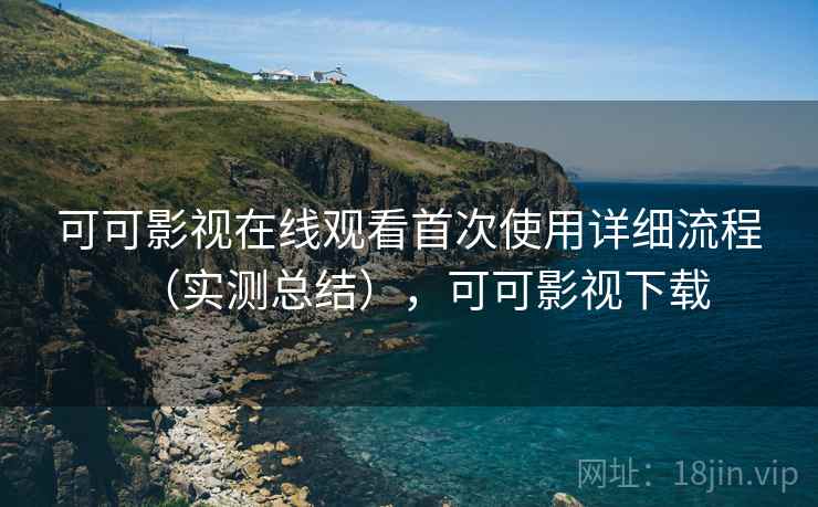 可可影视在线观看首次使用详细流程(实测总结),可可影视下载 可可影视在线观看首次使用详细流程(实测总结),可可影视下载