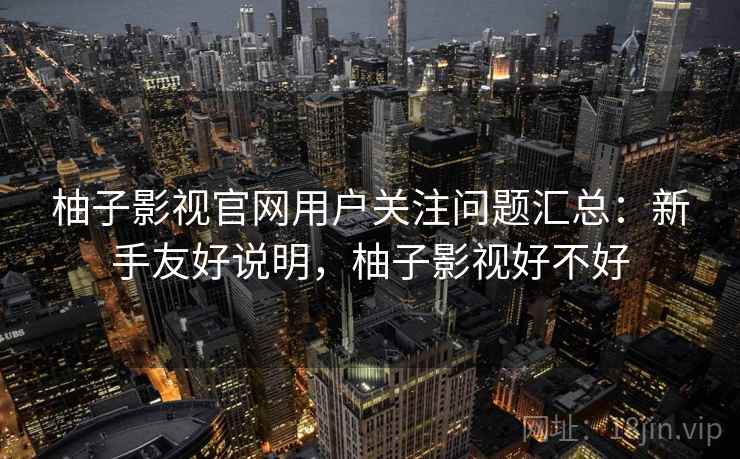柚子影视官网用户关注问题汇总:新手友好说明,柚子影视好不好 柚子影视官网用户关注问题汇总:新手友好说明,柚子影视好不好