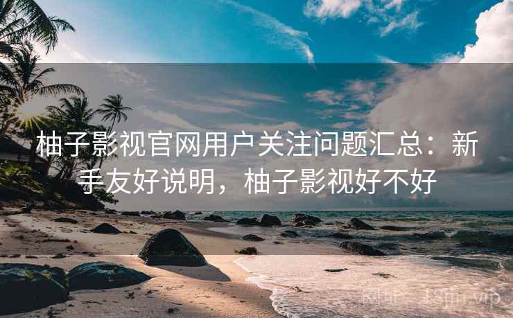 柚子影视官网用户关注问题汇总:新手友好说明,柚子影视好不好 柚子影视官网用户关注问题汇总:新手友好说明,柚子影视好不好