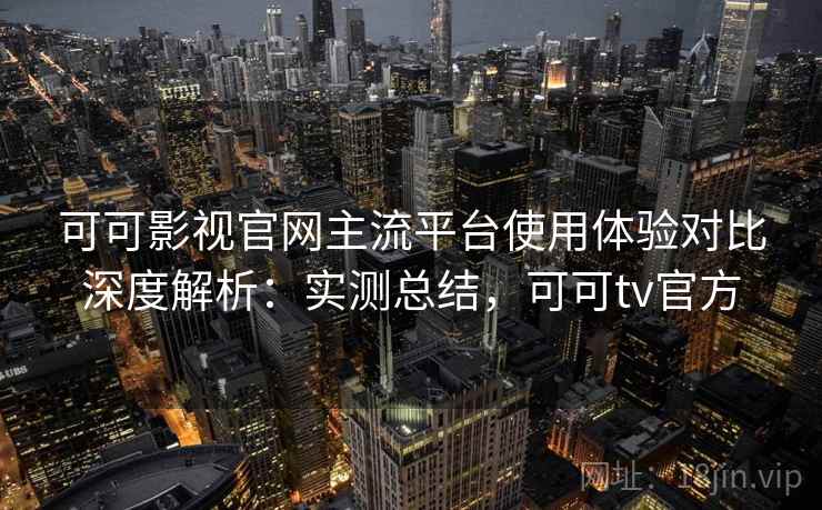 可可影视官网主流平台使用体验对比深度解析:实测总结,可可tv官方 可可影视官网主流平台使用体验对比深度解析:实测总结,可可tv官方