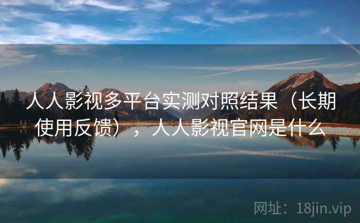 人人影视多平台实测对照结果(长期使用反馈),人人影视官网是什么 人人影视多平台实测对照结果(长期使用反馈),人人影视官网是什么
