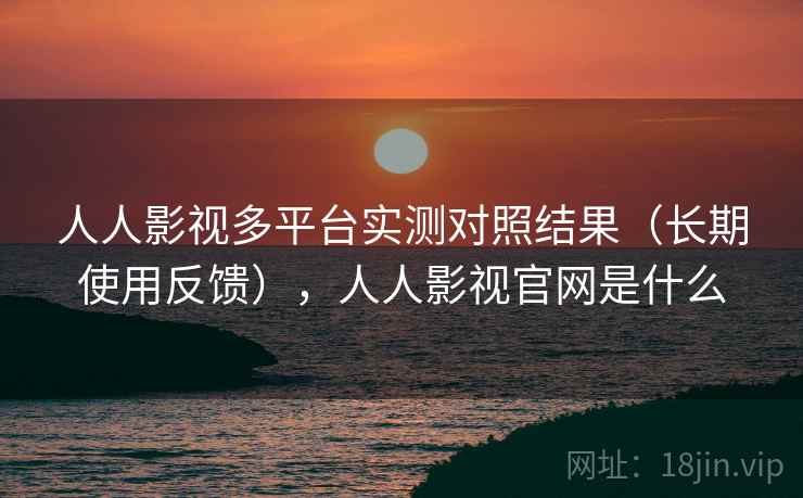 人人影视多平台实测对照结果(长期使用反馈),人人影视官网是什么 人人影视多平台实测对照结果(长期使用反馈),人人影视官网是什么