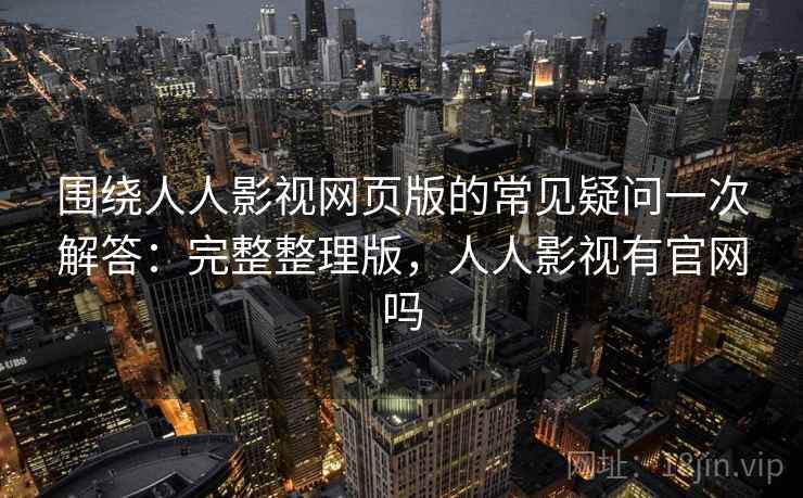 围绕人人影视网页版的常见疑问一次解答:完整整理版,人人影视有官网吗 围绕人人影视网页版的常见疑问一次解答:完整整理版,人人影视有官网吗