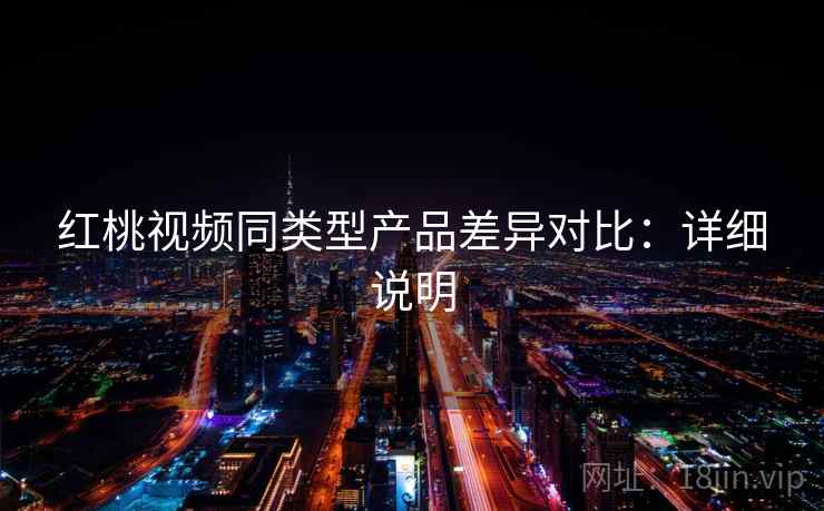 红桃视频同类型产品差异对比:详细说明 红桃视频同类型产品差异对比:详细说明