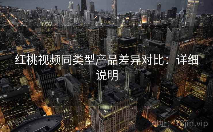 红桃视频同类型产品差异对比:详细说明 红桃视频同类型产品差异对比:详细说明