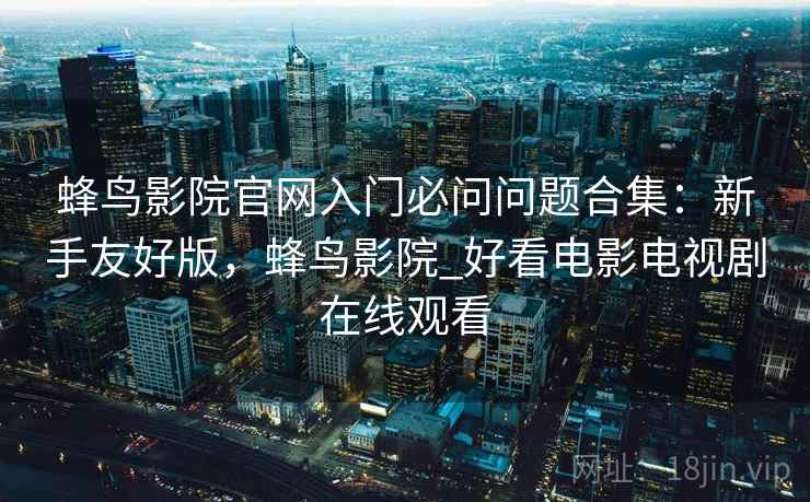 蜂鸟影院官网入门必问问题合集:新手友好版,蜂鸟影院_好看电影电视剧在线观看 蜂鸟影院官网入门必问问题合集:新手友好版,蜂鸟影院_好看电影电视剧在线观看