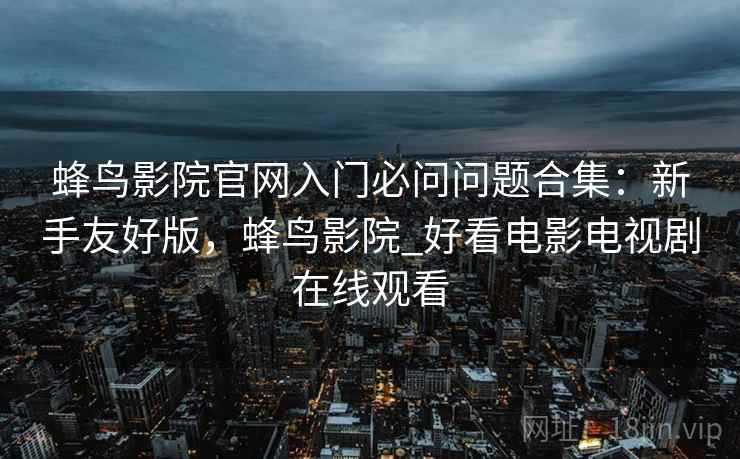 蜂鸟影院官网入门必问问题合集:新手友好版,蜂鸟影院_好看电影电视剧在线观看 蜂鸟影院官网入门必问问题合集:新手友好版,蜂鸟影院_好看电影电视剧在线观看