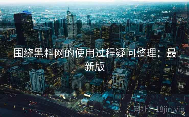 围绕黑料网的使用过程疑问整理:最新版 围绕黑料网的使用过程疑问整理:最新版