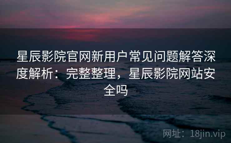 星辰影院官网新用户常见问题解答深度解析:完整整理,星辰影院网站安全吗 星辰影院官网新用户常见问题解答深度解析:完整整理,星辰影院网站安全吗