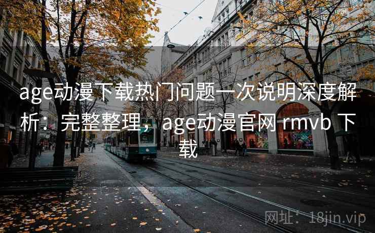 age动漫下载热门问题一次说明深度解析:完整整理,age动漫官网 rmvb 下载 age动漫下载热门问题一次说明深度解析:完整整理,age动漫官网 rmvb 下载
