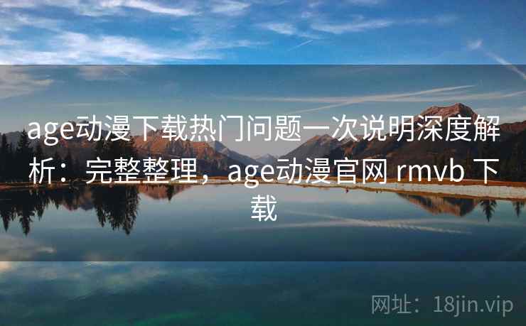 age动漫下载热门问题一次说明深度解析:完整整理,age动漫官网 rmvb 下载 age动漫下载热门问题一次说明深度解析:完整整理,age动漫官网 rmvb 下载