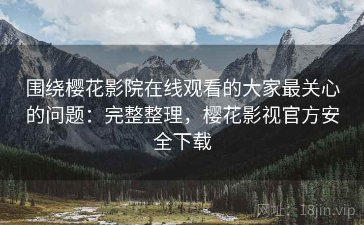 围绕樱花影院在线观看的大家最关心的问题:完整整理,樱花影视官方安全下载 围绕樱花影院在线观看的大家最关心的问题:完整整理,樱花影视官方安全下载