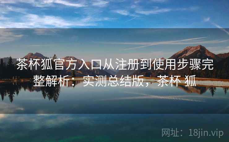茶杯狐官方入口从注册到使用步骤完整解析:实测总结版,茶杯 狐 茶杯狐官方入口从注册到使用步骤完整解析:实测总结版,茶杯 狐